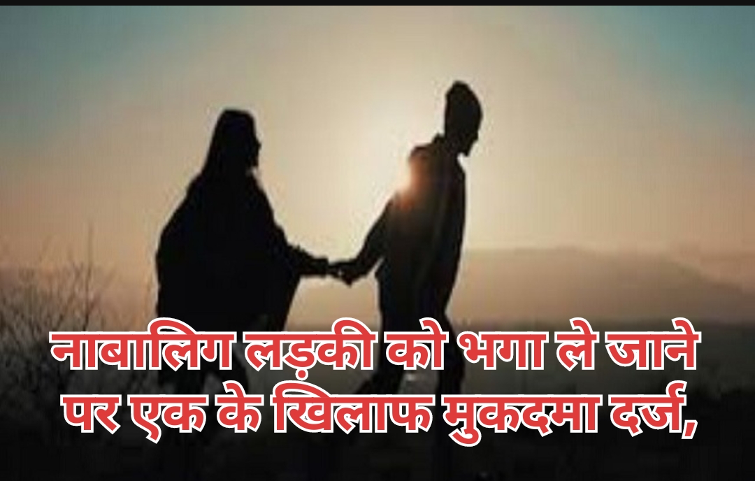 नाबालिग लड़की को भगा ले जाने पर एक के खिलाफ मुकदमा दर्ज